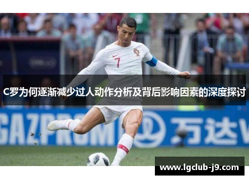 C罗为何逐渐减少过人动作分析及背后影响因素的深度探讨
