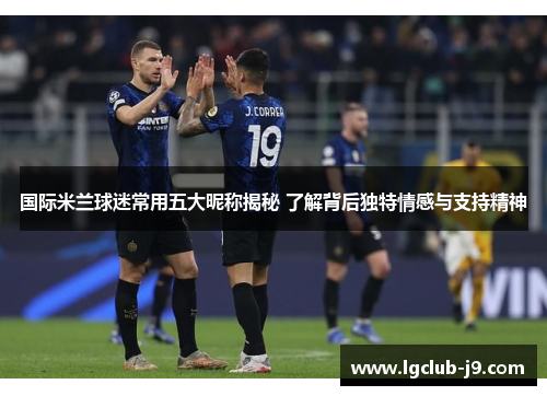国际米兰球迷常用五大昵称揭秘 了解背后独特情感与支持精神