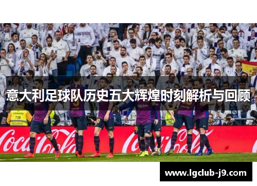 意大利足球队历史五大辉煌时刻解析与回顾