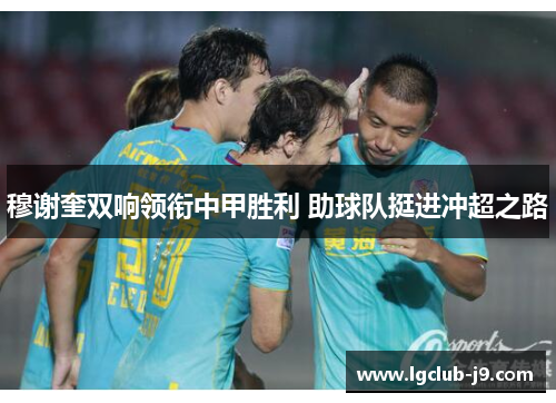 穆谢奎双响领衔中甲胜利 助球队挺进冲超之路