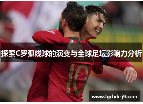 探索C罗弧线球的演变与全球足坛影响力分析