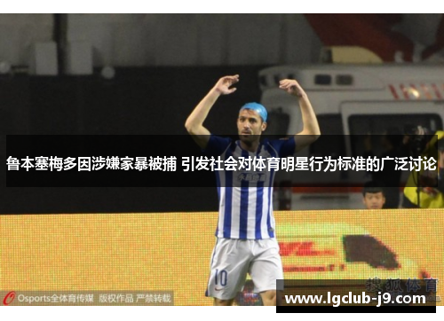 鲁本塞梅多因涉嫌家暴被捕 引发社会对体育明星行为标准的广泛讨论