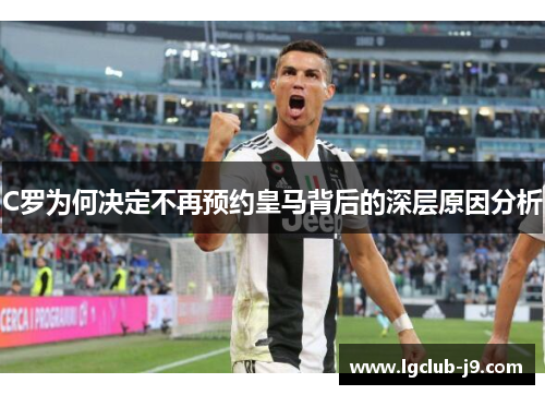 C罗为何决定不再预约皇马背后的深层原因分析