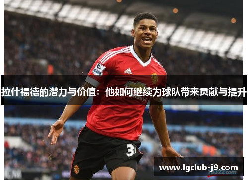 拉什福德的潜力与价值：他如何继续为球队带来贡献与提升