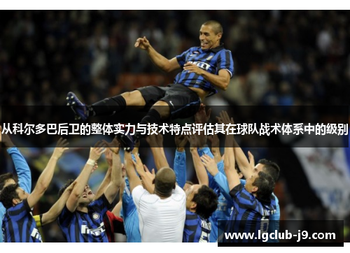 从科尔多巴后卫的整体实力与技术特点评估其在球队战术体系中的级别