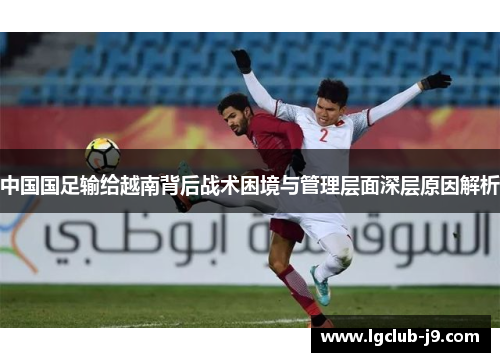 中国国足输给越南背后战术困境与管理层面深层原因解析