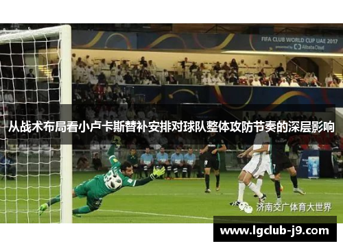 从战术布局看小卢卡斯替补安排对球队整体攻防节奏的深层影响