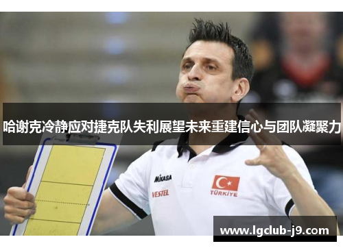 哈谢克冷静应对捷克队失利展望未来重建信心与团队凝聚力