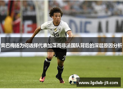 奥巴梅扬为何选择代表加蓬而非法国队背后的深层原因分析