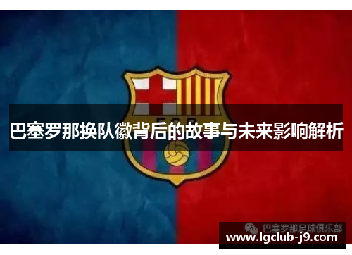 巴塞罗那换队徽背后的故事与未来影响解析