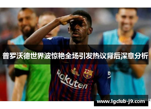 普罗沃德世界波惊艳全场引发热议背后深意分析