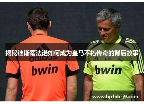 揭秘迪斯蒂法诺如何成为皇马不朽传奇的背后故事
